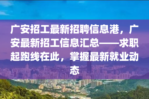 廣安招工最新招聘信息港，廣安最新招工信息匯總——求職起跑線在此，掌握最新就業(yè)動態(tài)