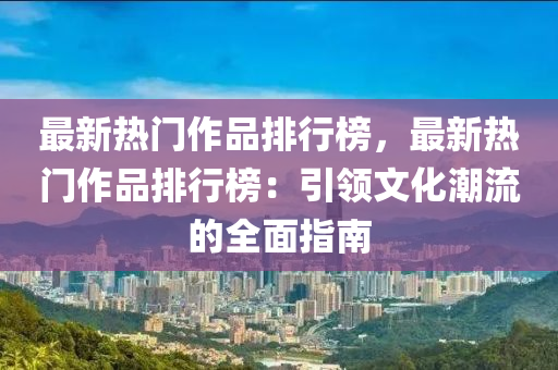 最新熱門作品排行榜，最新熱門作品排行榜：引領(lǐng)文化潮流的全面指南