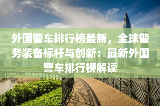 外國警車排行榜最新，全球警務(wù)裝備標(biāo)桿與創(chuàng)新：最新外國警車排行榜解讀