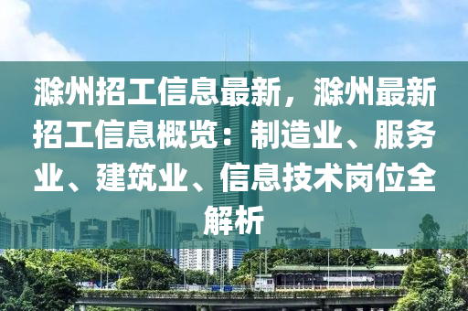 滁州招工信息最新，滁州最新招工信息概覽：制造業(yè)、服務(wù)業(yè)、建筑業(yè)、信息技術(shù)崗位全解析