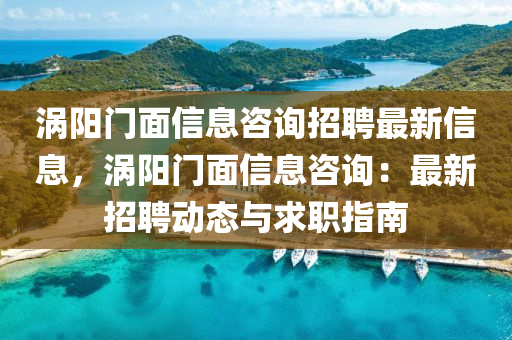 渦陽門面信息咨詢招聘最新信息，渦陽門面信息咨詢：最新招聘動態(tài)與求職指南