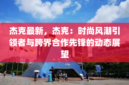 杰克最新，杰克：時尚風(fēng)潮引領(lǐng)者與跨界合作先鋒的動態(tài)展望