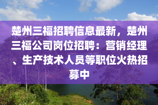 楚州三福招聘信息最新，楚州三福公司崗位招聘：營銷經(jīng)理、生產(chǎn)技術(shù)人員等職位火熱招募中