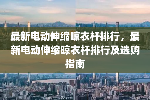 最新電動伸縮晾衣桿排行，最新電動伸縮晾衣桿排行及選購指南