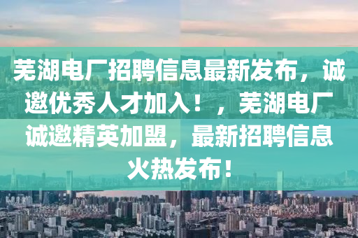 蕪湖電廠招聘信息最新發(fā)布，誠邀優(yōu)秀人才加入！，蕪湖電廠誠邀精英加盟，最新招聘信息火熱發(fā)布！