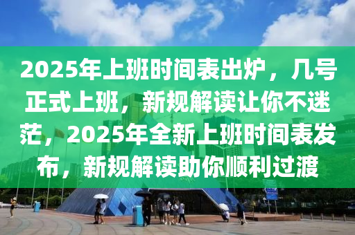 2025年上班時間表出爐，幾號正式上班，新規(guī)解讀讓你不迷茫，2025年全新上班時間表發(fā)布，新規(guī)解讀助你順利過渡