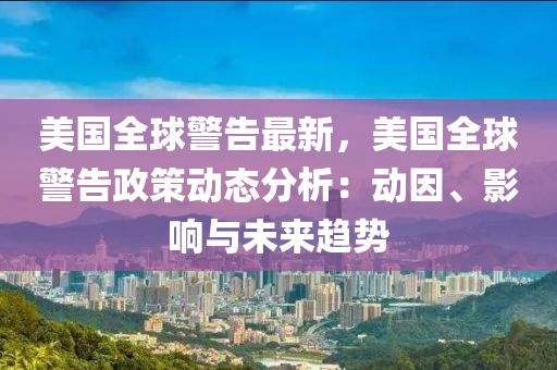 美國全球警告最新，美國全球警告政策動態(tài)分析：動因、影響與未來趨勢