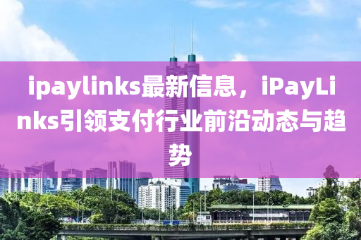 ipaylinks最新信息，iPayLinks引領(lǐng)支付行業(yè)前沿動態(tài)與趨勢