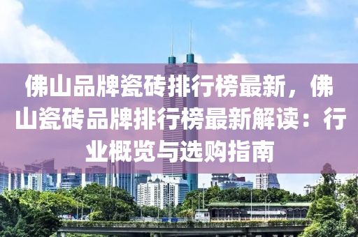 佛山品牌瓷磚排行榜最新，佛山瓷磚品牌排行榜最新解讀：行業(yè)概覽與選購指南