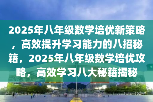 2025年八年級數(shù)學(xué)培優(yōu)新策略，高效提升學(xué)習(xí)能力的八招秘籍，2025年八年級數(shù)學(xué)培優(yōu)攻略，高效學(xué)習(xí)八大秘籍揭秘