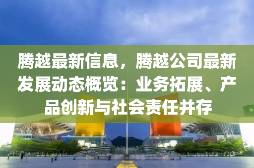 騰越最新信息，騰越公司最新發(fā)展動態(tài)概覽：業(yè)務拓展、產(chǎn)品創(chuàng)新與社會責任并存