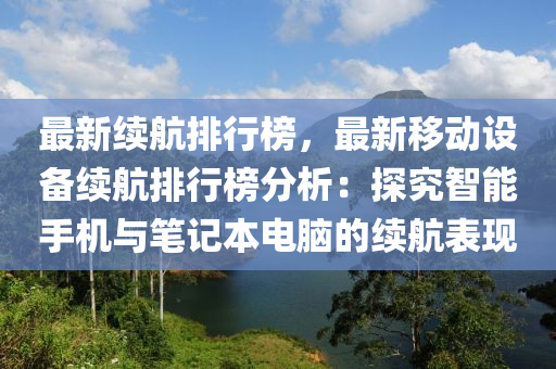 最新續(xù)航排行榜，最新移動設(shè)備續(xù)航排行榜分析：探究智能手機與筆記本電腦的續(xù)航表現(xiàn)