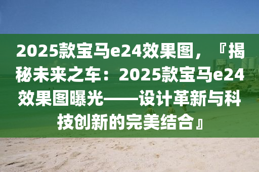 2025款寶馬e24效果圖，『揭秘未來之車：2025款寶馬e24效果圖曝光——設(shè)計革新與科技創(chuàng)新的完美結(jié)合』