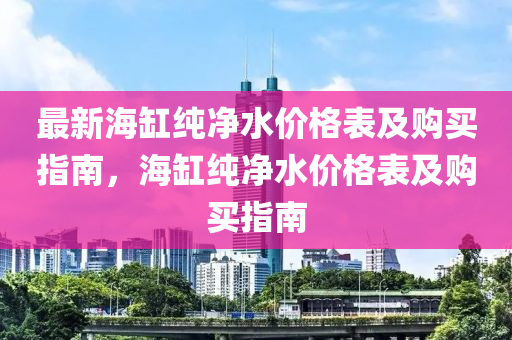 最新海缸純凈水價格表及購買指南，海缸純凈水價格表及購買指南