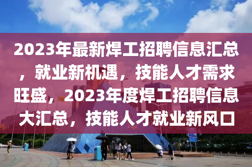 2023年最新焊工招聘信息匯總，就業(yè)新機(jī)遇，技能人才需求旺盛，2023年度焊工招聘信息大匯總，技能人才就業(yè)新風(fēng)口