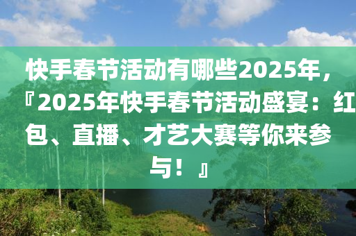 快手春節(jié)活動(dòng)有哪些2025年，『2025年快手春節(jié)活動(dòng)盛宴：紅包、直播、才藝大賽等你來參與！』