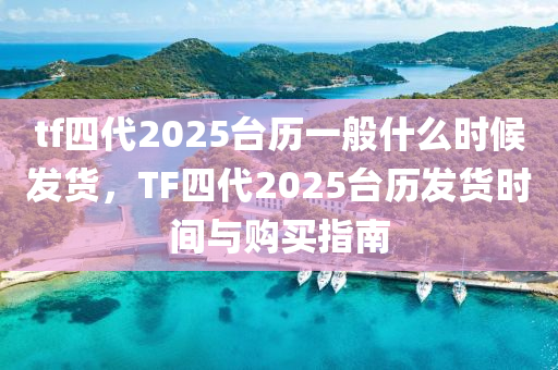 tf四代2025臺歷一般什么時候發(fā)貨，TF四代2025臺歷發(fā)貨時間與購買指南