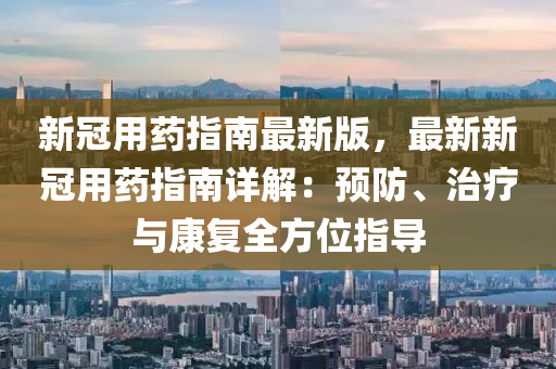 新冠用藥指南最新版，最新新冠用藥指南詳解：預(yù)防、治療與康復(fù)全方位指導(dǎo)