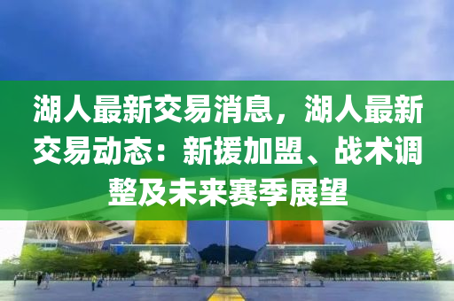 湖人最新交易消息，湖人最新交易動態(tài)：新援加盟、戰(zhàn)術(shù)調(diào)整及未來賽季展望