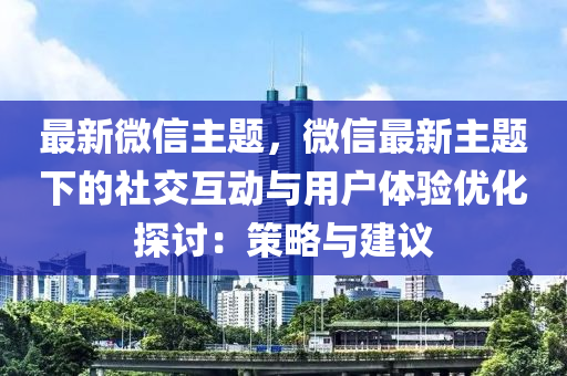 最新微信主題，微信最新主題下的社交互動與用戶體驗(yàn)優(yōu)化探討：策略與建議