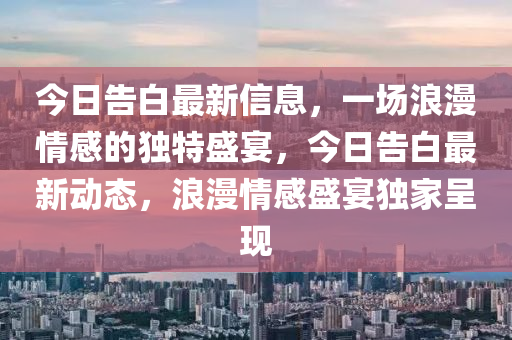 今日告白最新信息，一場(chǎng)浪漫情感的獨(dú)特盛宴，今日告白最新動(dòng)態(tài)，浪漫情感盛宴獨(dú)家呈現(xiàn)