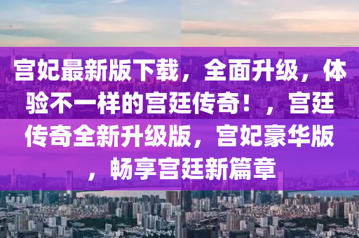 宮妃最新版下載，全面升級，體驗不一樣的宮廷傳奇！，宮廷傳奇全新升級版，宮妃豪華版，暢享宮廷新篇章