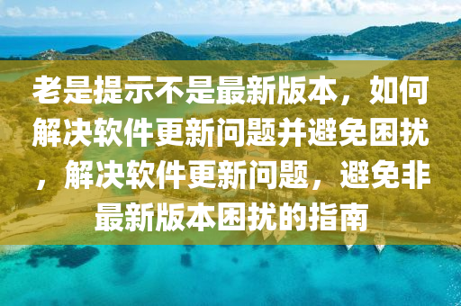 老是提示不是最新版本，如何解決軟件更新問題并避免困擾，解決軟件更新問題，避免非最新版本困擾的指南