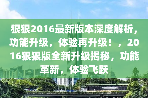 狠狠2016最新版本深度解析，功能升級，體驗再升級！，2016狠狠版全新升級揭秘，功能革新，體驗飛躍