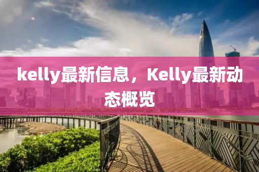 kelly最新信息，Kelly最新動態(tài)概覽