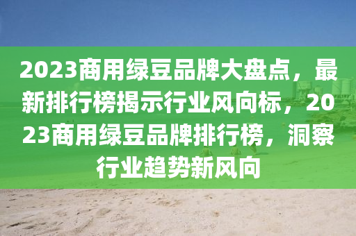 2023商用綠豆品牌大盤點(diǎn)，最新排行榜揭示行業(yè)風(fēng)向標(biāo)，2023商用綠豆品牌排行榜，洞察行業(yè)趨勢(shì)新風(fēng)向