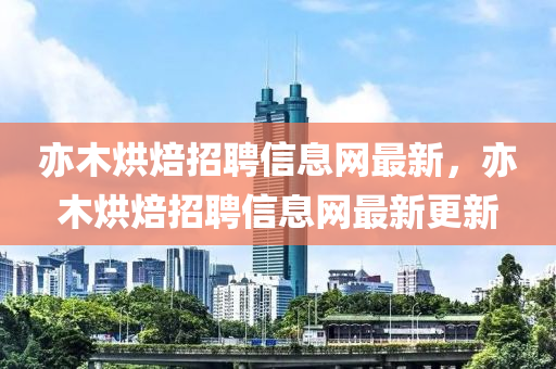 亦木烘焙招聘信息網(wǎng)最新，亦木烘焙招聘信息網(wǎng)最新更新