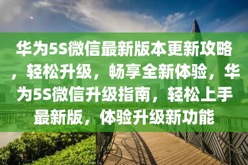 華為5S微信最新版本更新攻略，輕松升級，暢享全新體驗(yàn)，華為5S微信升級指南，輕松上手最新版，體驗(yàn)升級新功能