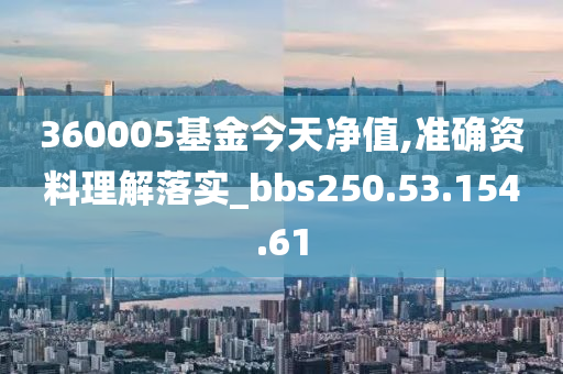 360005基金今天凈值,準確資料理解落實_bbs250.53.154.61