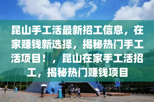 昆山手工活最新招工信息，在家賺錢新選擇，揭秘?zé)衢T手工活項(xiàng)目！，昆山在家手工活招工，揭秘?zé)衢T賺錢項(xiàng)目