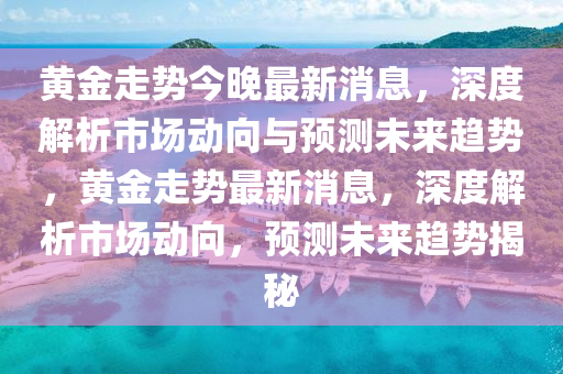 黃金走勢(shì)今晚最新消息，深度解析市場(chǎng)動(dòng)向與預(yù)測(cè)未來(lái)趨勢(shì)，黃金走勢(shì)最新消息，深度解析市場(chǎng)動(dòng)向，預(yù)測(cè)未來(lái)趨勢(shì)揭秘