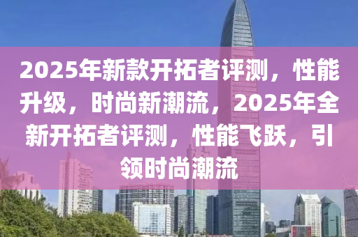 2025年新款開(kāi)拓者評(píng)測(cè)，性能升級(jí)，時(shí)尚新潮流，2025年全新開(kāi)拓者評(píng)測(cè)，性能飛躍，引領(lǐng)時(shí)尚潮流