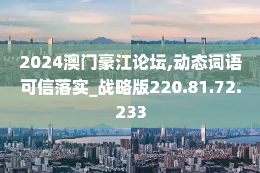 2024澳門豪江論壇,動態(tài)詞語可信落實_戰(zhàn)略版220.81.72.233