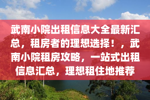 武南小院出租信息大全最新匯總，租房者的理想選擇！，武南小院租房攻略，一站式出租信息匯總，理想租住地推薦