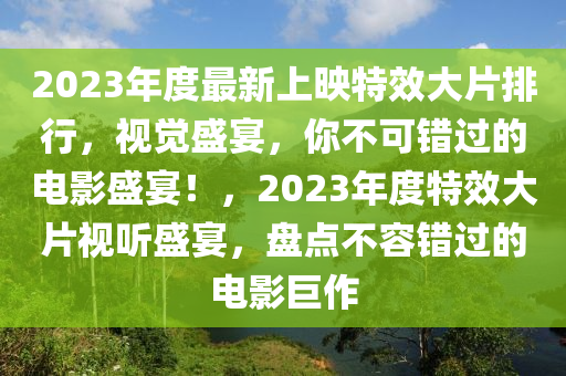 2023年度最新上映特效大片排行，視覺盛宴，你不可錯(cuò)過的電影盛宴！，2023年度特效大片視聽盛宴，盤點(diǎn)不容錯(cuò)過的電影巨作