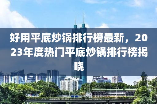 好用平底炒鍋排行榜最新，2023年度熱門平底炒鍋排行榜揭曉