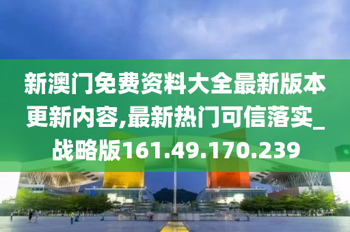 新澳門免費資料大全最新版本更新內(nèi)容,最新熱門可信落實_戰(zhàn)略版161.49.170.239