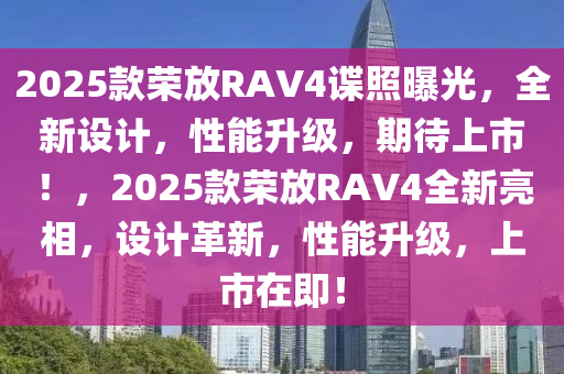 2025款榮放RAV4諜照曝光，全新設(shè)計(jì)，性能升級，期待上市！，2025款榮放RAV4全新亮相，設(shè)計(jì)革新，性能升級，上市在即！