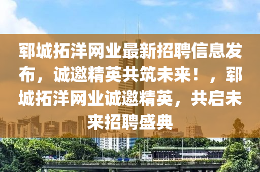 鄆城拓洋網(wǎng)業(yè)最新招聘信息發(fā)布，誠邀精英共筑未來！，鄆城拓洋網(wǎng)業(yè)誠邀精英，共啟未來招聘盛典