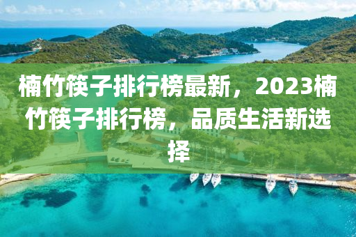 楠竹筷子排行榜最新，2023楠竹筷子排行榜，品質(zhì)生活新選擇