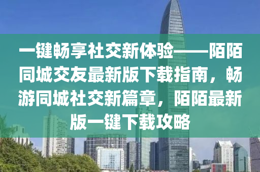 一鍵暢享社交新體驗——陌陌同城交友最新版下載指南，暢游同城社交新篇章，陌陌最新版一鍵下載攻略