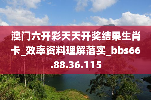 澳門六開彩天天開獎結(jié)果生肖卡_效率資料理解落實_bbs66.88.36.115