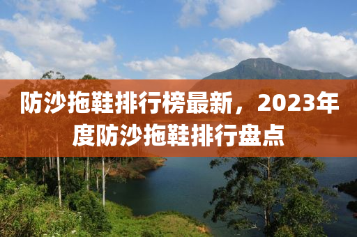 防沙拖鞋排行榜最新，2023年度防沙拖鞋排行盤點(diǎn)