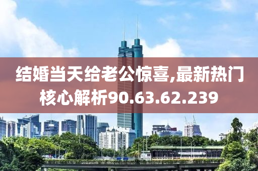 結(jié)婚當(dāng)天給老公驚喜,最新熱門核心解析90.63.62.239