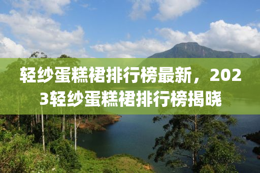 輕紗蛋糕裙排行榜最新，2023輕紗蛋糕裙排行榜揭曉