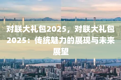 對聯(lián)大禮包2025，對聯(lián)大禮包2025：傳統(tǒng)魅力的展現(xiàn)與未來展望